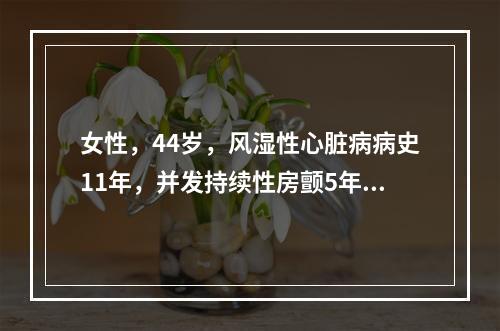 女性，44岁，风湿性心脏病病史11年，并发持续性房颤5年，5