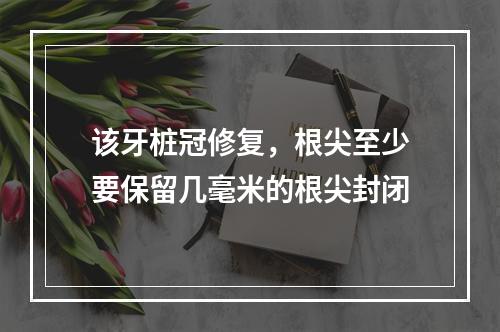 该牙桩冠修复，根尖至少要保留几毫米的根尖封闭