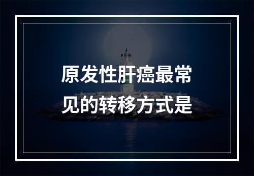 原发性肝癌最常见的转移方式是