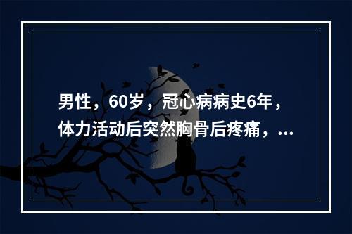 男性，60岁，冠心病病史6年，体力活动后突然胸骨后疼痛，有压