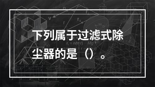 下列属于过滤式除尘器的是（）。