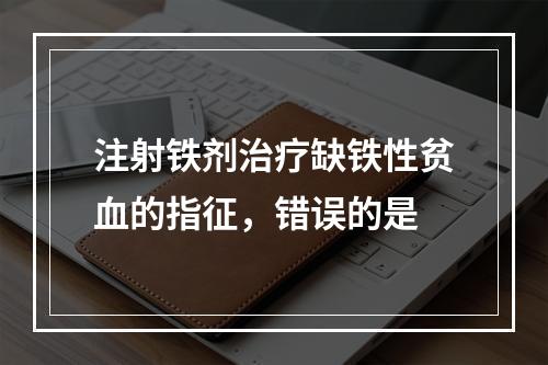 注射铁剂治疗缺铁性贫血的指征，错误的是