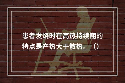 患者发烧时在高热持续期的特点是产热大于散热。（）