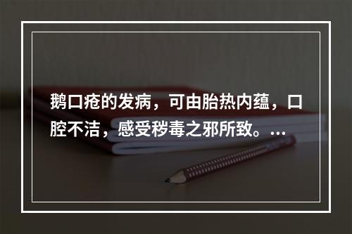 鹅口疮的发病，可由胎热内蕴，口腔不洁，感受秽毒之邪所致。其主