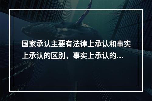 国家承认主要有法律上承认和事实上承认的区别，事实上承认的效果