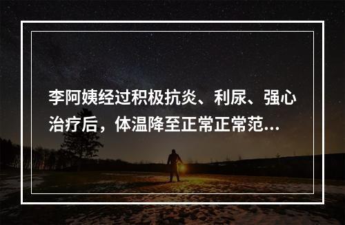 李阿姨经过积极抗炎、利尿、强心治疗后，体温降至正常正常范围，