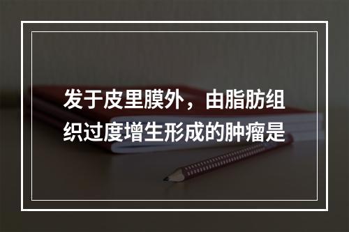 发于皮里膜外，由脂肪组织过度增生形成的肿瘤是