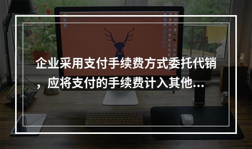 企业采用支付手续费方式委托代销，应将支付的手续费计入其他业务