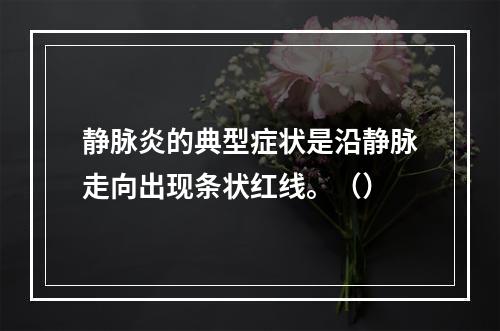 静脉炎的典型症状是沿静脉走向出现条状红线。（）