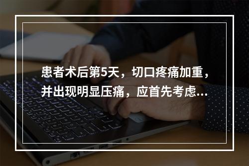 患者术后第5天，切口疼痛加重，并出现明显压痛，应首先考虑的是