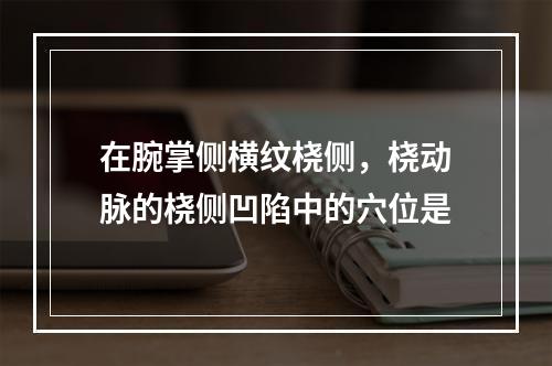 在腕掌侧横纹桡侧，桡动脉的桡侧凹陷中的穴位是