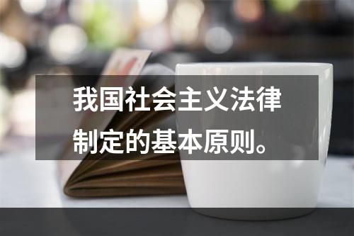 我国社会主义法律制定的基本原则。