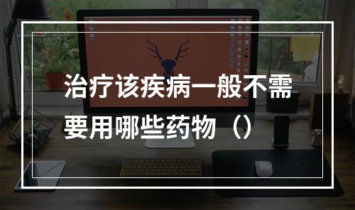 治疗该疾病一般不需要用哪些药物（）