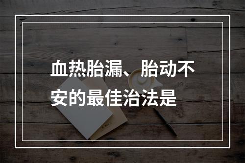 血热胎漏、胎动不安的最佳治法是