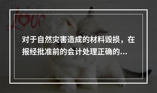 对于自然灾害造成的材料毁损，在报经批准前的会计处理正确的是（