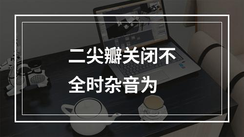 二尖瓣关闭不全时杂音为