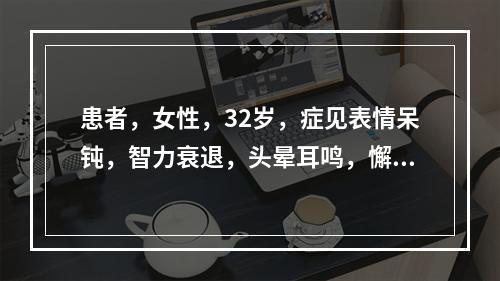 患者，女性，32岁，症见表情呆钝，智力衰退，头晕耳鸣，懈怠思