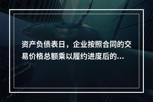 资产负债表日，企业按照合同的交易价格总额乘以履约进度后的金额