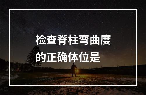 检查脊柱弯曲度的正确体位是