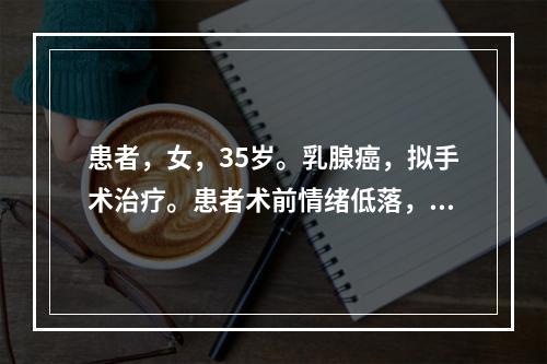 患者，女，35岁。乳腺癌，拟手术治疗。患者术前情绪低落，沉默