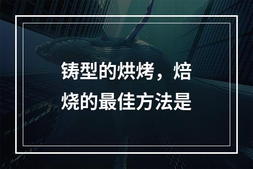 铸型的烘烤，焙烧的最佳方法是