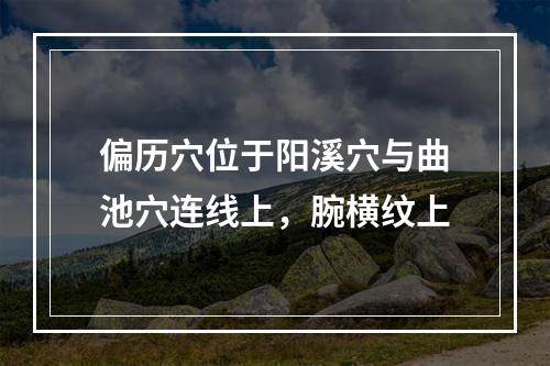 偏历穴位于阳溪穴与曲池穴连线上，腕横纹上