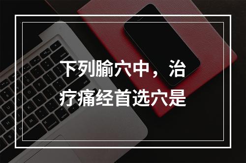 下列腧穴中，治疗痛经首选穴是