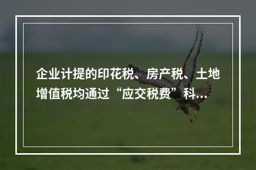 企业计提的印花税、房产税、土地增值税均通过“应交税费”科目核