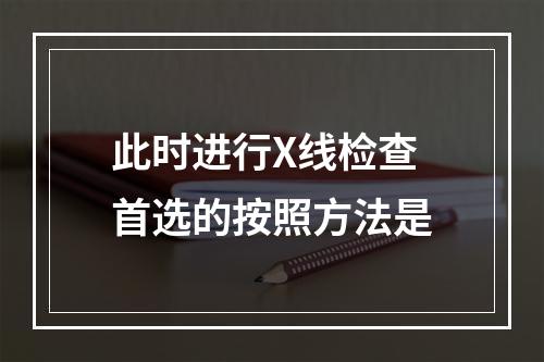 此时进行X线检查首选的按照方法是