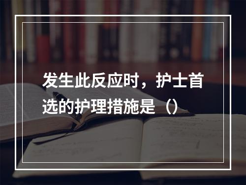 发生此反应时，护士首选的护理措施是（）