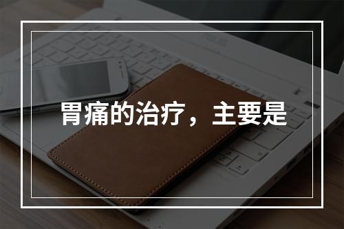 胃痛的治疗，主要是