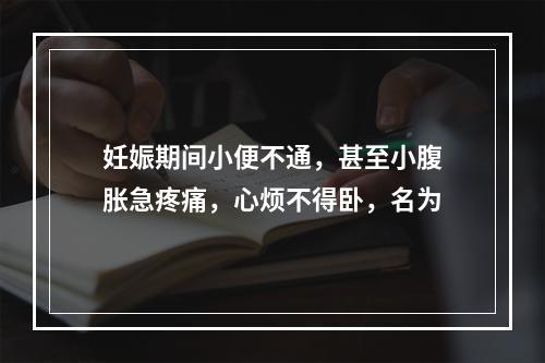 妊娠期间小便不通，甚至小腹胀急疼痛，心烦不得卧，名为