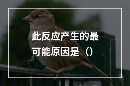 此反应产生的最可能原因是（）