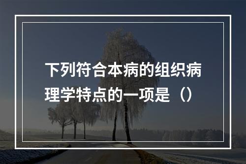 下列符合本病的组织病理学特点的一项是（）