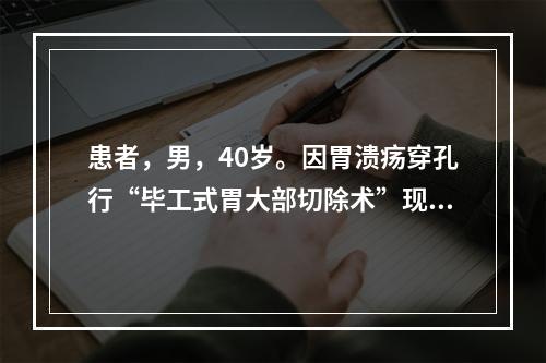 患者，男，40岁。因胃溃疡穿孔行“毕工式胃大部切除术”现术后