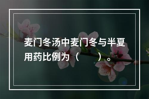 麦门冬汤中麦门冬与半夏用药比例为（　　）。