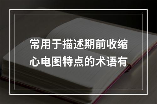 常用于描述期前收缩心电图特点的术语有