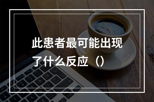 此患者最可能出现了什么反应（）