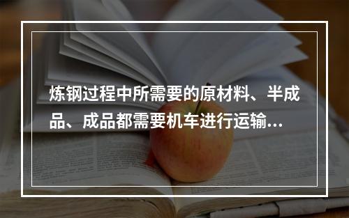 炼钢过程中所需要的原材料、半成品、成品都需要机车进行运输，运