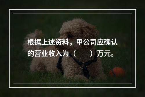 根据上述资料，甲公司应确认的营业收入为（　　）万元。