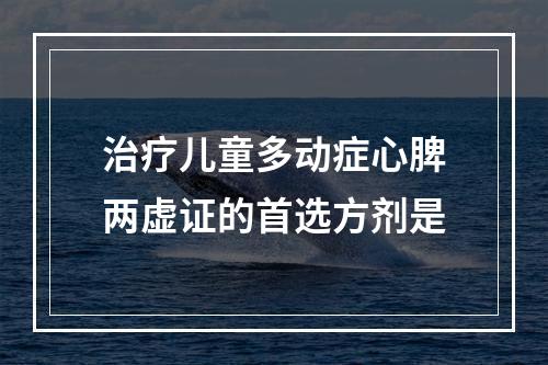 治疗儿童多动症心脾两虚证的首选方剂是