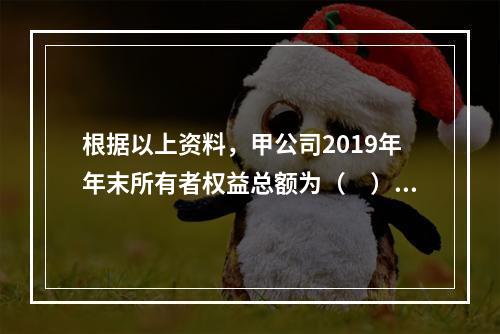 根据以上资料，甲公司2019年年末所有者权益总额为（　）万元