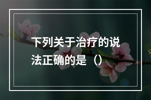 下列关于治疗的说法正确的是（）