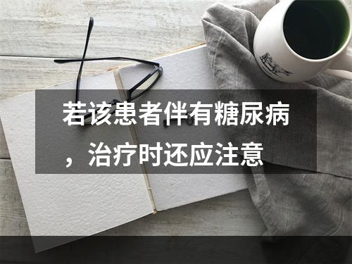 若该患者伴有糖尿病，治疗时还应注意