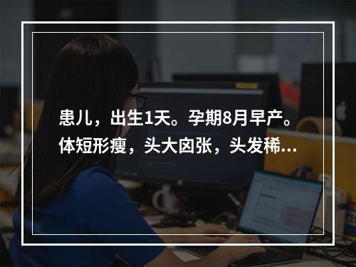 患儿，出生1天。孕期8月早产。体短形瘦，头大囟张，头发稀黄，