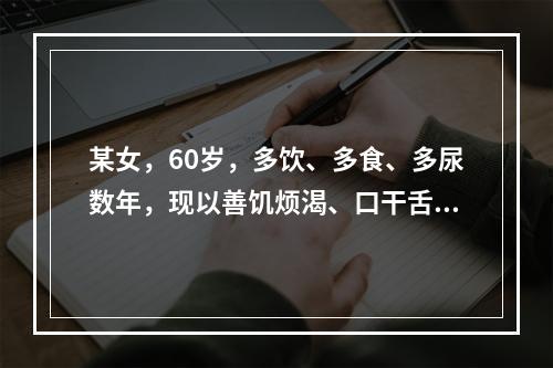 某女，60岁，多饮、多食、多尿数年，现以善饥烦渴、口干舌燥为