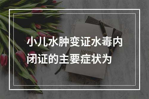 小儿水肿变证水毒内闭证的主要症状为