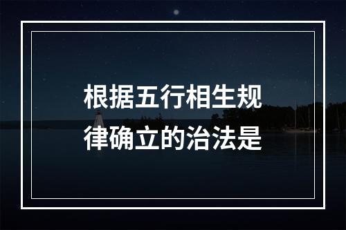 根据五行相生规律确立的治法是