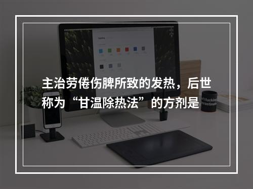 主治劳倦伤脾所致的发热，后世称为“甘温除热法”的方剂是