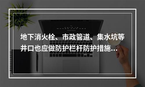 地下消火栓、市政管道、集水坑等井口也应做防护栏杆防护措施。下